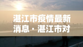 湛江市疫情最新消息 · 湛江市对疫情的最新动态