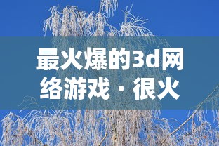 最火爆的3d网络游戏 · 很火的3d游戏