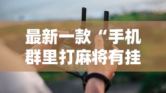 最新一款“手机群里打麻将有挂吗”详细分享装挂步骤