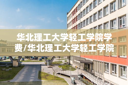 华北理工大学轻工学院学费/华北理工大学轻工学院学费什么时候交