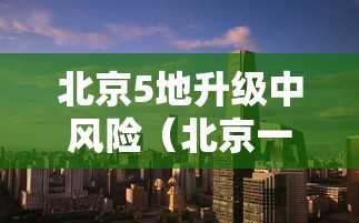 北京5地升级中风险(北京一地调整为中风险地区) 北京5地升级中风险(北京一地调整为中风险地区)