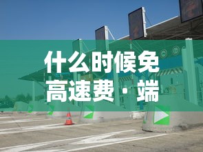 什么时候免高速费 · 端午节什么时候免高速费