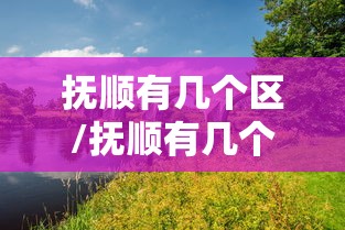 抚顺有几个区/抚顺有几个区,各在什么位置