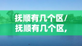 抚顺有几个区/抚顺有几个区,各在什么位置 抚顺有几个区/抚顺有几个区,各在什么位置