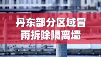 丹东部分区域冒雨拆除隔离墙