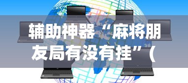 辅助神器“麻将朋友局有没有挂”(透视)其实确实有挂