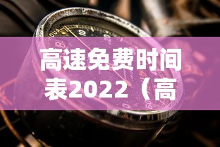 高速免费时间表2022(高速免费时间表2022最新) 高速免费时间表2022(高速免费时间表2022最新)