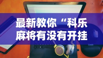 最新教你“科乐麻将有没有开挂”附开挂脚本详细步骤