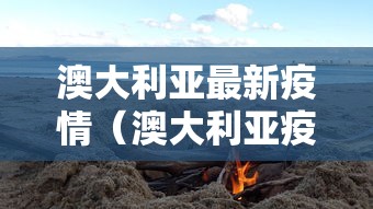 澳大利亚最新疫情（澳大利亚疫情最新动态）