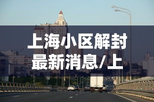上海小区解封最新消息/上海小区解除封闭