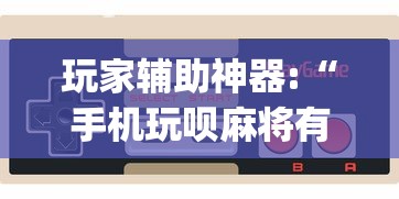 玩家辅助神器:“手机玩呗麻将有挂吗(详细透视开挂教程)