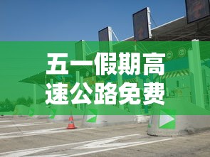 五一假期高速公路免费吗2022(五一假期高速免费情况) 五一假期高速公路免费吗2022(五一假期高速免费情况)
