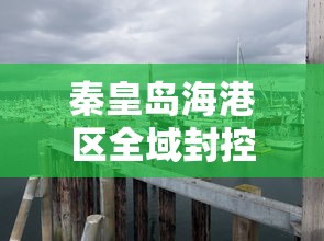 秦皇岛海港区全域封控管理：秦皇岛海港区全域封控管理最新消息