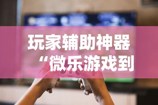 玩家辅助神器“微乐游戏到底有没有挂”揭秘透视辅助万能挂