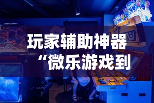 玩家辅助神器“微乐游戏到底有没有挂”揭秘透视辅助万能挂