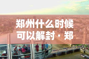 郑州什么时候可以解封 · 郑州啥时候才能解封