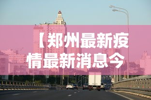 【郑州最新疫情最新消息今天 → 郑州最新疫情发布】 【郑州最新疫情最新消息今天 → 郑州最新疫情发布】