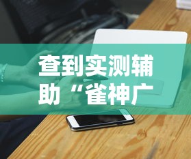 查到实测辅助“雀神广东麻将开挂器ios版”开挂科技辅助神器手机