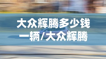 大众辉腾多少钱一辆/大众辉腾多少钱一辆天津 大众辉腾多少钱一辆/大众辉腾多少钱一辆天津