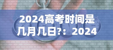2024高考时间是几月几日?:2024年高考什么时候考 2024高考时间是几月几日?:2024年高考什么时候考