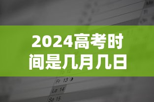 2024高考时间是几月几日?：2024年高考什么时候考