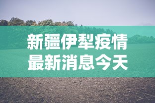 新疆伊犁疫情最新消息今天（新疆伊犁疫情最新报道）