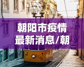 朝阳市疫情最新消息/朝阳县疫情最新情况