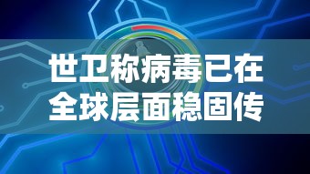 世卫称病毒已在全球层面稳固传播/世界病毒什么时候才能结束 世卫称病毒已在全球层面稳固传播/世界病毒什么时候才能结束