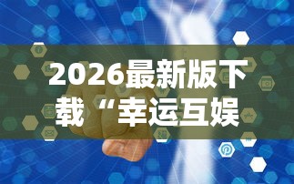 2026最新版下载“幸运互娱有挂吗的确可以”事实上真的有挂