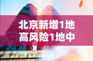北京新增1地高风险1地中风险/北京新增2个高风险地区