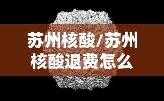 苏州核酸/苏州核酸退费怎么退 苏州核酸/苏州核酸退费怎么退
