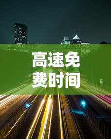 高速免费时间2020年7月/高速免费时间2020到六月
