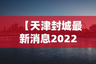 【天津封城最新消息2022 → 天津封城最新消息2022年11月】