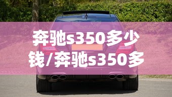 奔驰s350多少钱/奔驰s350多少钱落地价