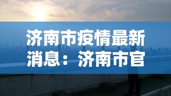 济南市疫情最新消息:济南市官网疫情 济南市疫情最新消息:济南市官网疫情