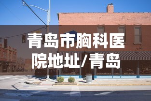 青岛市胸科医院地址/青岛市胸科医院门诊电话