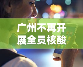 广州不再开展全员核酸检测(广州不再开展全员核酸检测的通知)