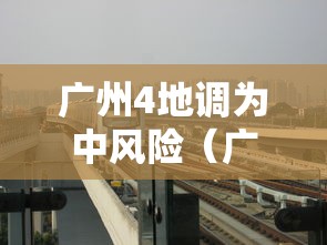 广州4地调为中风险(广州变成中风险) 广州4地调为中风险(广州变成中风险)