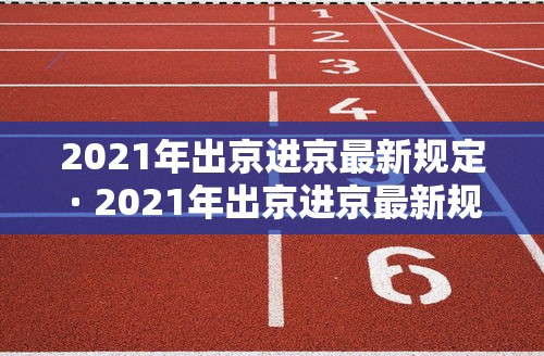 2021年出京进京最新规定 · 2021年出京进京最新规定是什么
