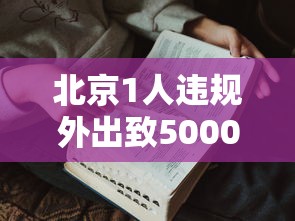 北京1人违规外出致5000余人被隔离：北京1人违规外出致5000余人被隔离了