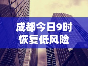 成都今日9时恢复低风险/成都全市范围调整为低风险区