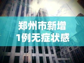 郑州市新增1例无症状感染者：郑州市新增1例无症状感染者行动轨迹