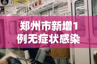 郑州市新增1例无症状感染者:郑州市新增1例无症状感染者行动轨迹 郑州市新增1例无症状感染者:郑州市新增1例无症状感染者行动轨迹