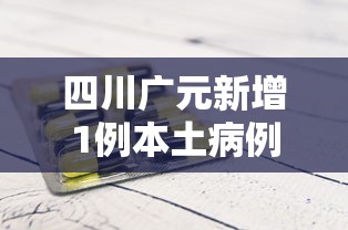 四川广元新增1例本土病例 · 四川广元新增肺炎病例