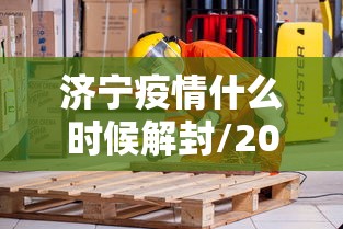 济宁疫情什么时候解封/2021年济宁什么时候封城