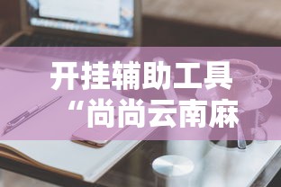 开挂辅助工具“尚尚云南麻将有开挂的吗”辅助工具插件,揭秘技巧开挂