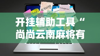开挂辅助工具“尚尚云南麻将有开挂的吗”辅助工具插件,揭秘技巧开挂