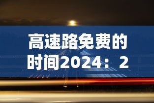 高速路免费的时间2024：2022年高速免费日期
