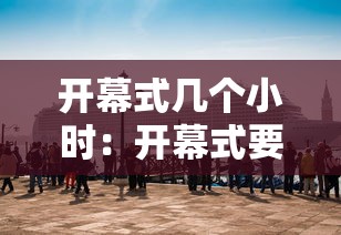 开幕式几个小时：开幕式要多久