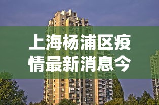 上海杨浦区疫情最新消息今天：上海杨浦出现疫情